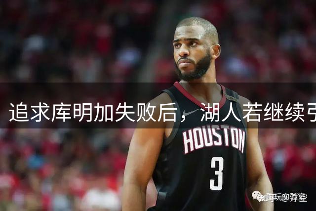 追求库明加失败后，湖人若继续引援大概率补替补内线